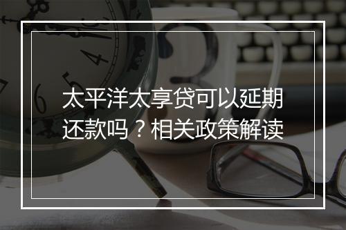 太平洋太享贷可以延期还款吗？相关政策解读