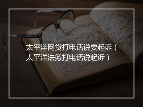 太平洋网贷打电话说要起诉（太平洋法务打电话说起诉）