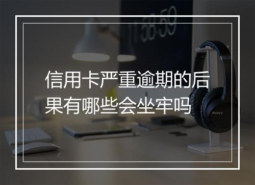 信用卡严重逾期的后果有哪些会坐牢吗
