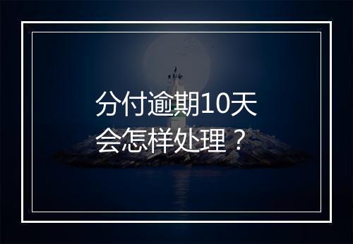分付逾期10天会怎样处理？