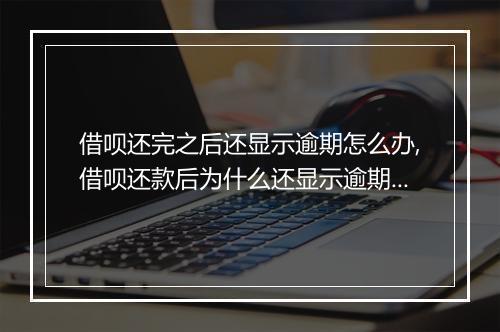 借呗还完之后还显示逾期怎么办,借呗还款后为什么还显示逾期状态
