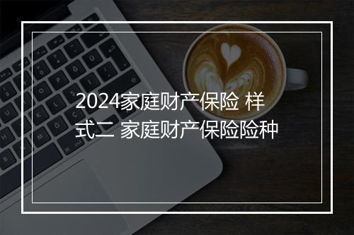 2024家庭财产保险 样式二 家庭财产保险险种