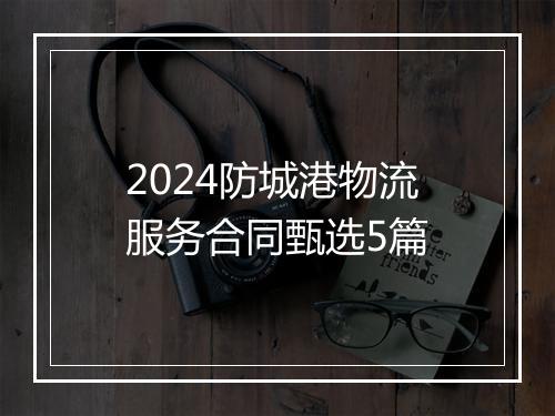 2024防城港物流服务合同甄选5篇