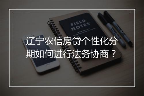 辽宁农信房贷个性化分期如何进行法务协商？