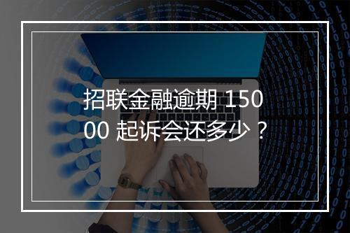 招联金融逾期 15000 起诉会还多少？