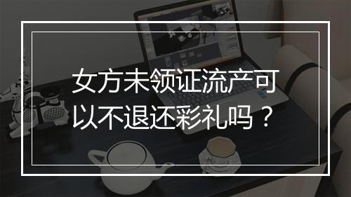 女方未领证流产可以不退还彩礼吗？