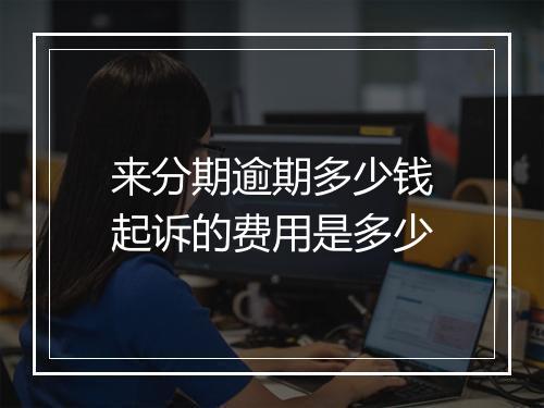 来分期逾期多少钱起诉的费用是多少