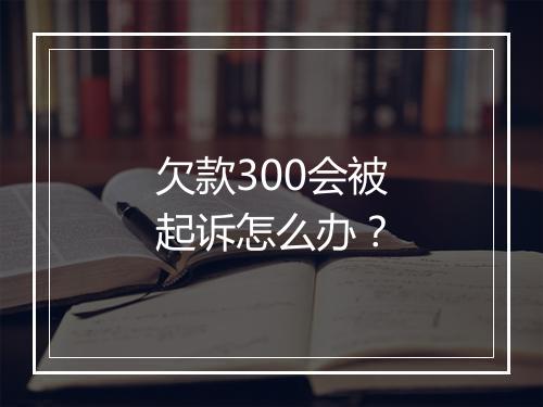 欠款300会被起诉怎么办？