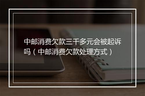 中邮消费欠款三千多元会被起诉吗（中邮消费欠款处理方式）