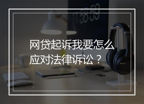网贷起诉我要怎么应对法律诉讼？
