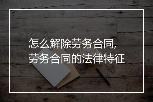 怎么解除劳务合同,劳务合同的法律特征