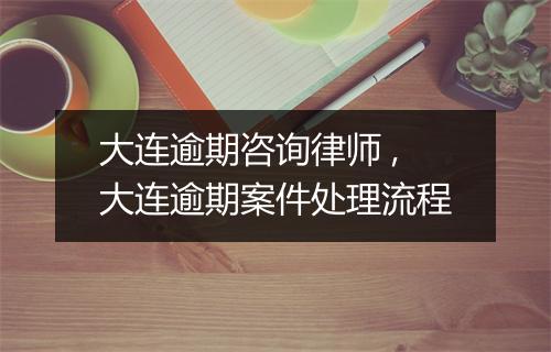 大连逾期咨询律师 ,大连逾期案件处理流程