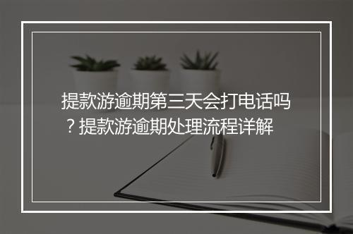 提款游逾期第三天会打电话吗？提款游逾期处理流程详解