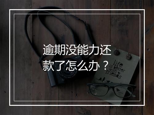 逾期没能力还款了怎么办？