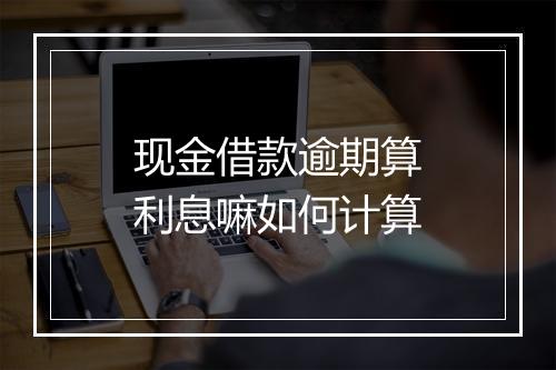 现金借款逾期算利息嘛如何计算