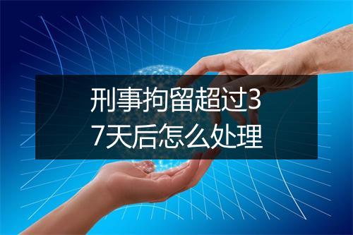 刑事拘留超过37天后怎么处理