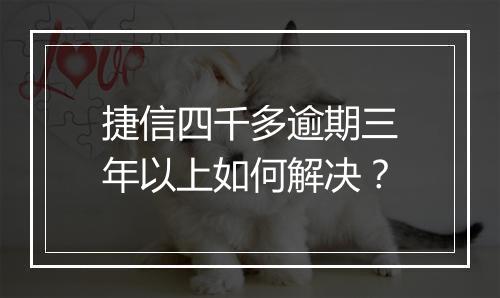 捷信四千多逾期三年以上如何解决？