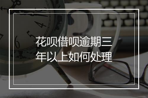 花呗借呗逾期三年以上如何处理