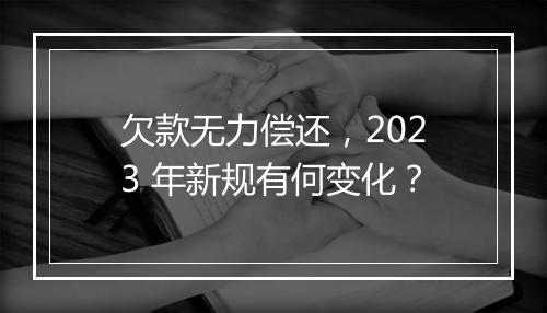 欠款无力偿还，2023 年新规有何变化？