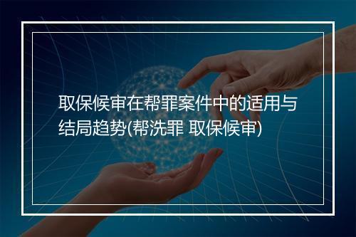 取保候审在帮罪案件中的适用与结局趋势(帮洗罪 取保候审)