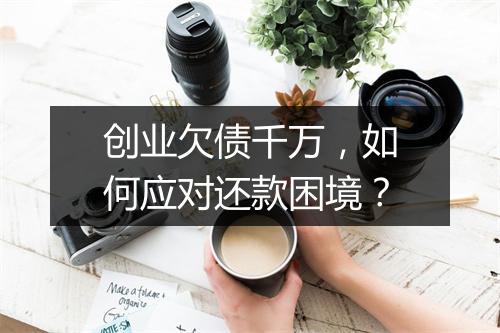 创业欠债千万，如何应对还款困境？