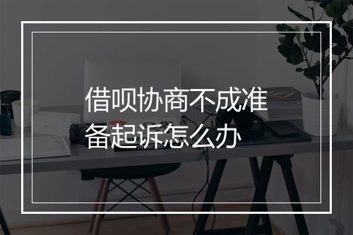 借呗协商不成准备起诉怎么办