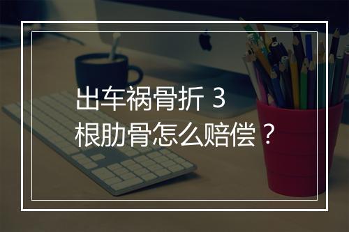 出车祸骨折 3 根肋骨怎么赔偿？