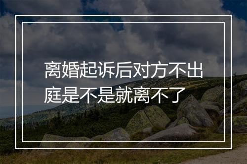离婚起诉后对方不出庭是不是就离不了