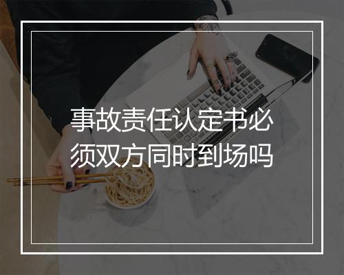 事故责任认定书必须双方同时到场吗