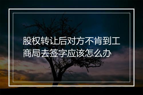 股权转让后对方不肯到工商局去签字应该怎么办