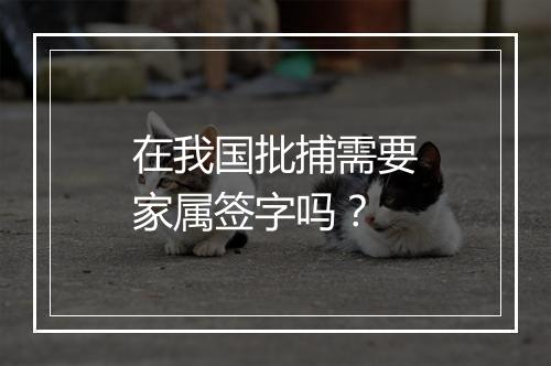 在我国批捕需要家属签字吗？