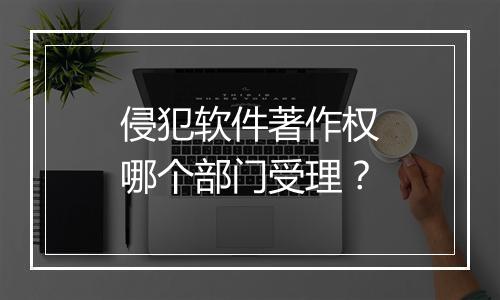 侵犯软件著作权哪个部门受理？
