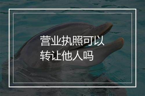 营业执照可以转让他人吗