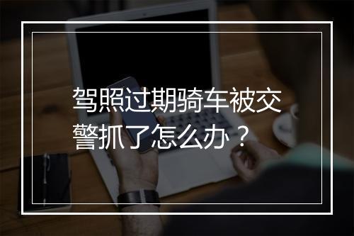 驾照过期骑车被交警抓了怎么办？