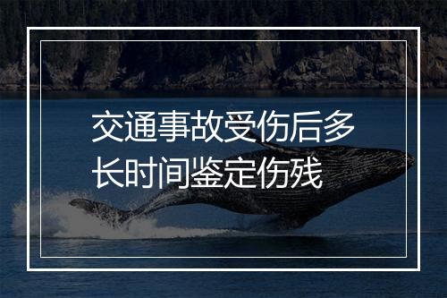 交通事故受伤后多长时间鉴定伤残