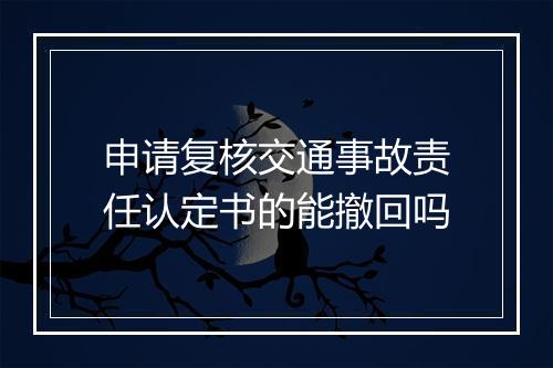 申请复核交通事故责任认定书的能撤回吗