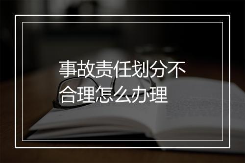 事故责任划分不合理怎么办理