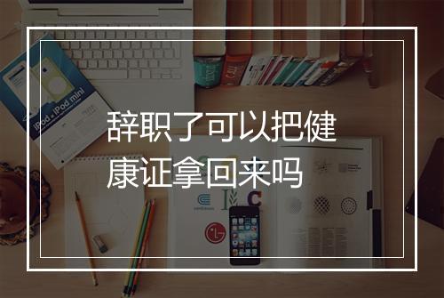辞职了可以把健康证拿回来吗