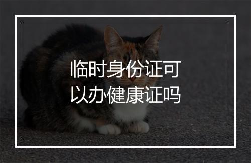 临时身份证可以办健康证吗