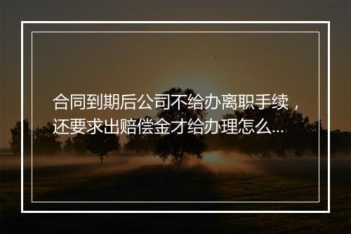 合同到期后公司不给办离职手续，还要求出赔偿金才给办理怎么办