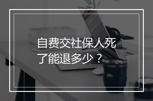 自费交社保人死了能退多少？