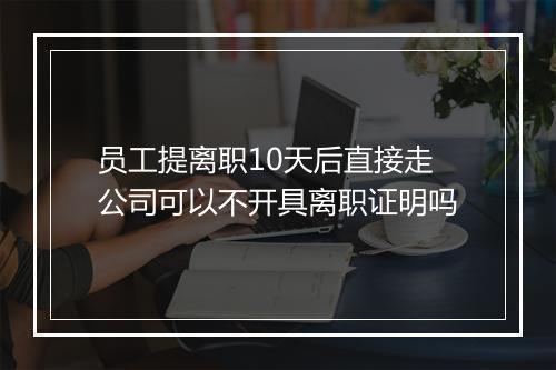 员工提离职10天后直接走公司可以不开具离职证明吗