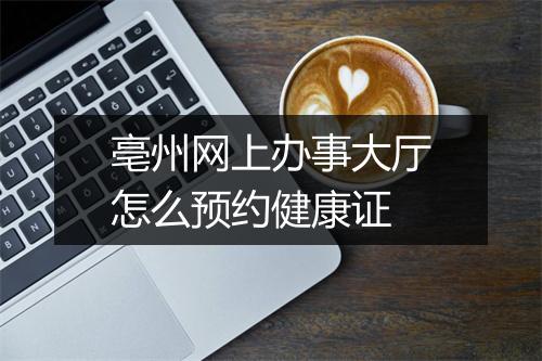 亳州网上办事大厅怎么预约健康证
