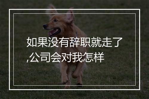 如果没有辞职就走了,公司会对我怎样