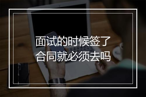 面试的时候签了合同就必须去吗
