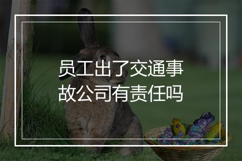 员工出了交通事故公司有责任吗