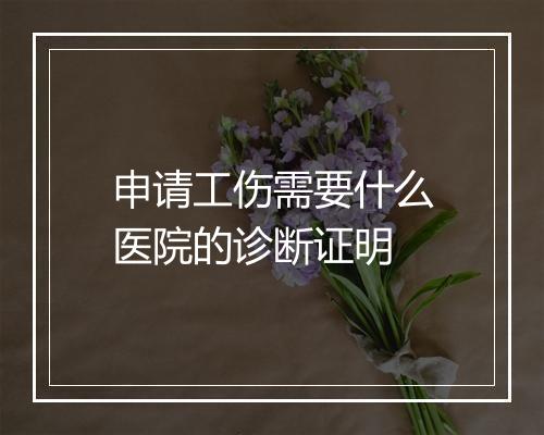 申请工伤需要什么医院的诊断证明