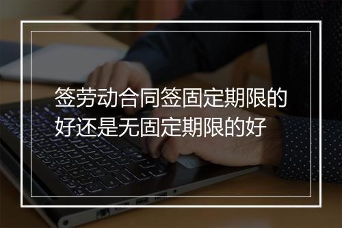 签劳动合同签固定期限的好还是无固定期限的好