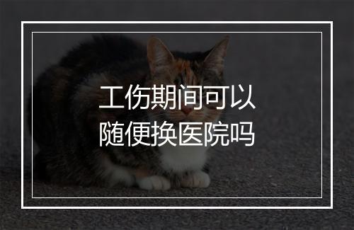 工伤期间可以随便换医院吗