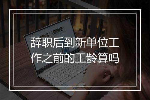 辞职后到新单位工作之前的工龄算吗